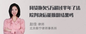 网贷拖欠5万超过半年了法院判决后能推翻结果吗