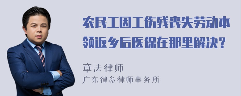 农民工因工伤残丧失劳动本领返乡后医保在那里解决？