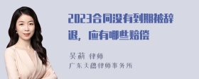 2023合同没有到期被辞退，应有哪些赔偿