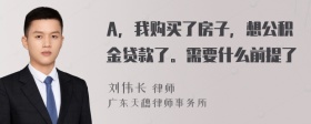 A，我购买了房子，想公积金贷款了。需要什么前提了