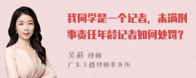 我同学是一个记者，未满刑事责任年龄记者如何处罚？