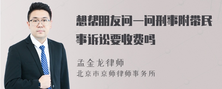 想帮朋友问一问刑事附带民事诉讼要收费吗