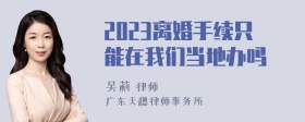 2023离婚手续只能在我们当地办吗