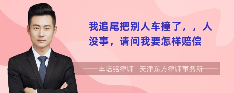 我追尾把别人车撞了，，人没事，请问我要怎样赔偿