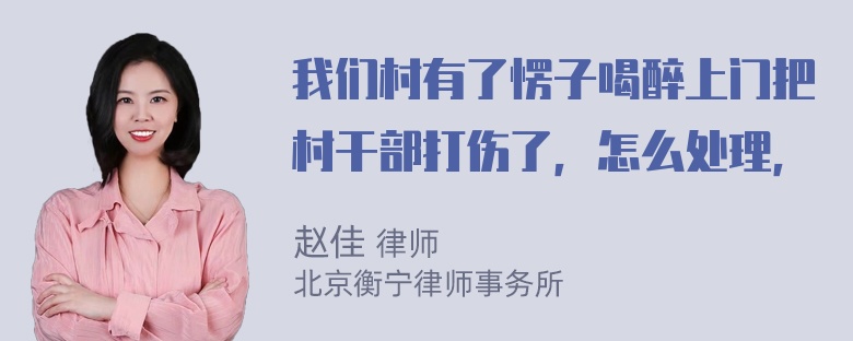 我们村有了愣子喝醉上门把村干部打伤了，怎么处理，