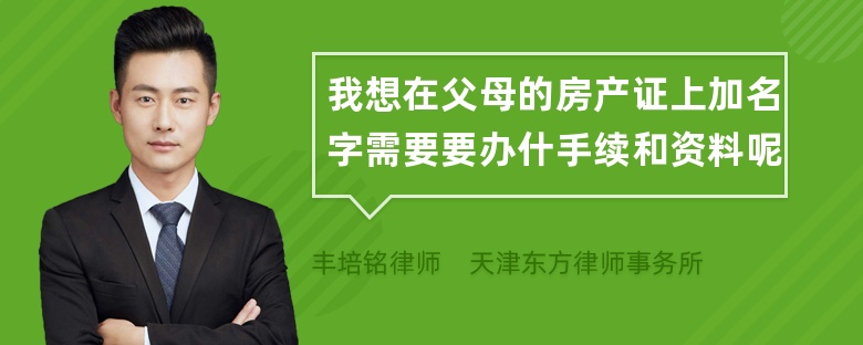 我想在父母的房产证上加名字需要要办什手续和资料呢