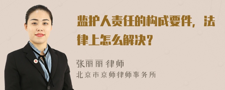 监护人责任的构成要件，法律上怎么解决？