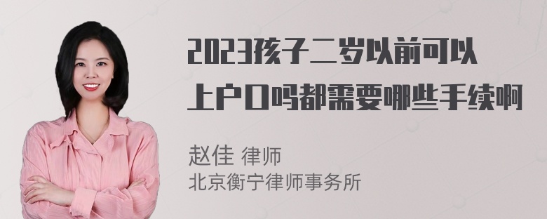 2023孩子二岁以前可以上户口吗都需要哪些手续啊