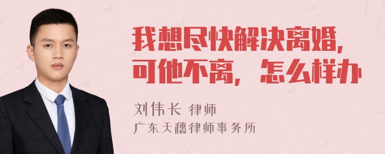 我想尽快解决离婚，可他不离，怎么样办