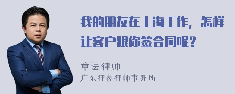 我的朋友在上海工作，怎样让客户跟你签合同呢？