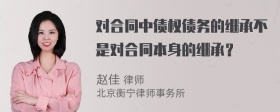 对合同中债权债务的继承不是对合同本身的继承？