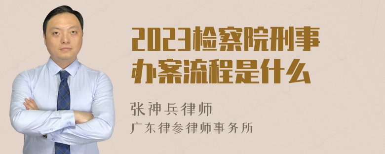 2023检察院刑事办案流程是什么