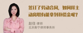 签订了劳动合同，如何样主动离职有能拿到补偿金呢？