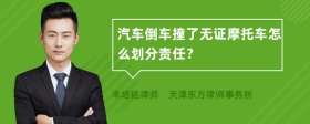 汽车倒车撞了无证摩托车怎么划分责任？