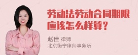 劳动法劳动合同期限应该怎么样算？