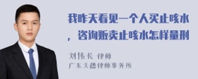 我昨天看见一个人买止咳水，咨询贩卖止咳水怎样量刑