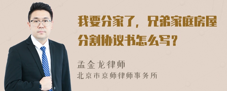 我要分家了，兄弟家庭房屋分割协议书怎么写？