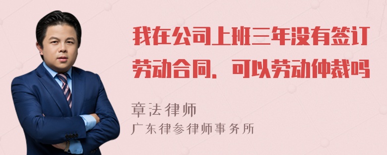 我在公司上班三年没有签订劳动合同．可以劳动仲裁吗