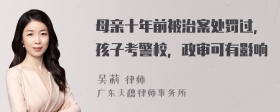 母亲十年前被治案处罚过，孩子考警校，政审可有影响