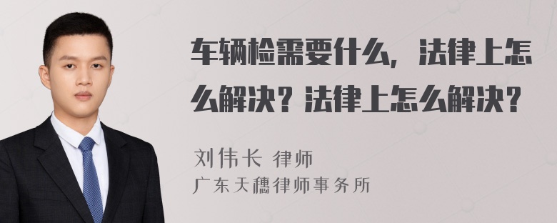 车辆检需要什么，法律上怎么解决？法律上怎么解决？