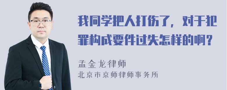我同学把人打伤了，对于犯罪构成要件过失怎样的啊？
