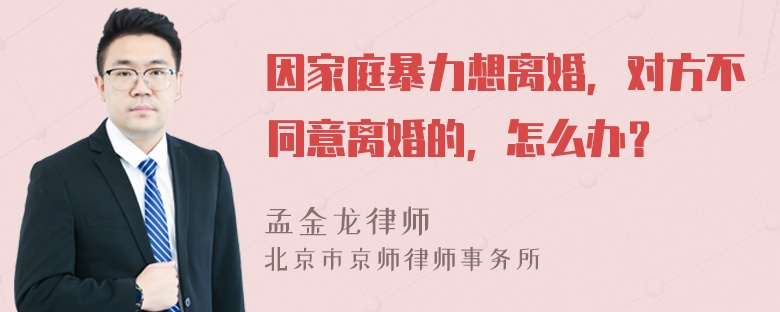 因家庭暴力想离婚，对方不同意离婚的，怎么办？