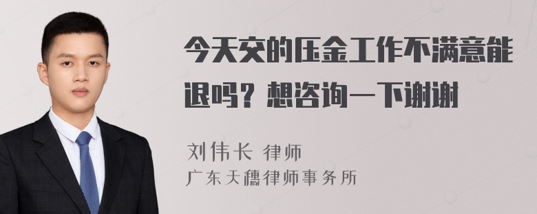 今天交的压金工作不满意能退吗？想咨询一下谢谢