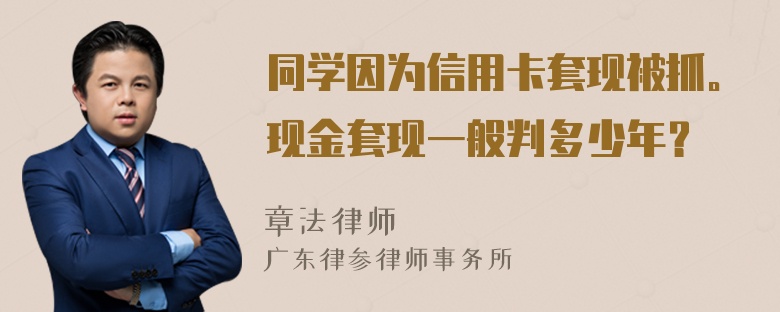 同学因为信用卡套现被抓。现金套现一般判多少年？