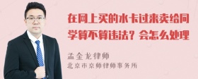 在网上买的水卡过来卖给同学算不算违法？会怎么处理