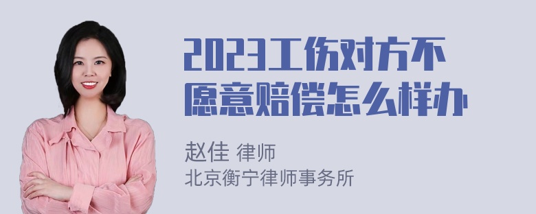 2023工伤对方不愿意赔偿怎么样办