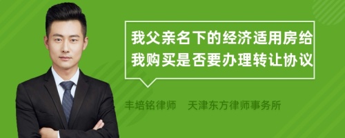 我父亲名下的经济适用房给我购买是否要办理转让协议