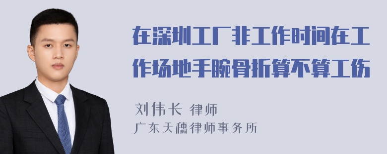 在深圳工厂非工作时间在工作场地手腕骨折算不算工伤