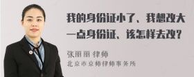 我的身份证小了、我想改大一点身份证、该怎样去改？