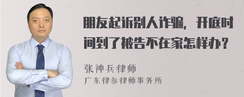 朋友起诉别人诈骗，开庭时间到了被告不在家怎样办？