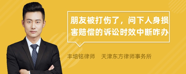 朋友被打伤了，问下人身损害赔偿的诉讼时效中断咋办