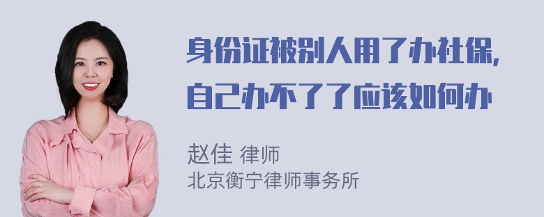 身份证被别人用了办社保，自己办不了了应该如何办