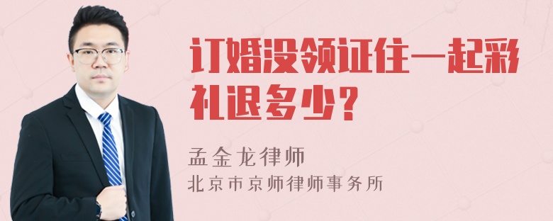 订婚没领证住一起彩礼退多少？