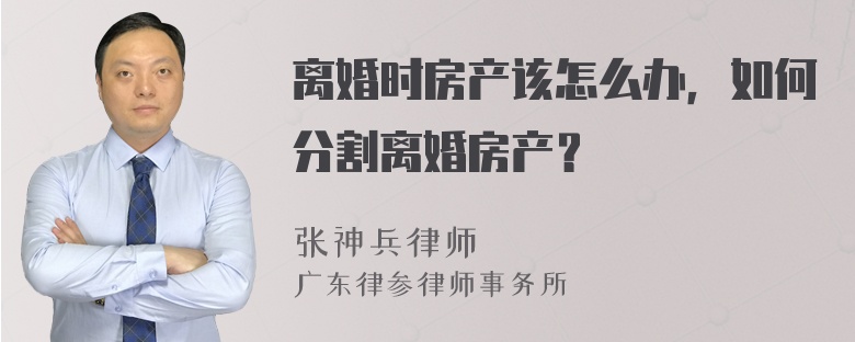 离婚时房产该怎么办，如何分割离婚房产？