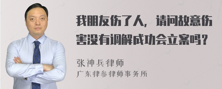 我朋友伤了人，请问故意伤害没有调解成功会立案吗？