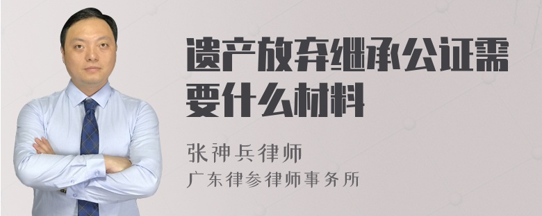 遗产放弃继承公证需要什么材料