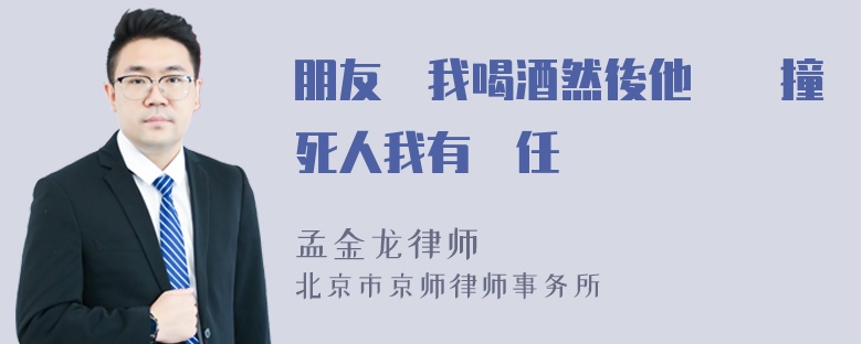 朋友請我喝酒然後他開車撞死人我有責任嗎