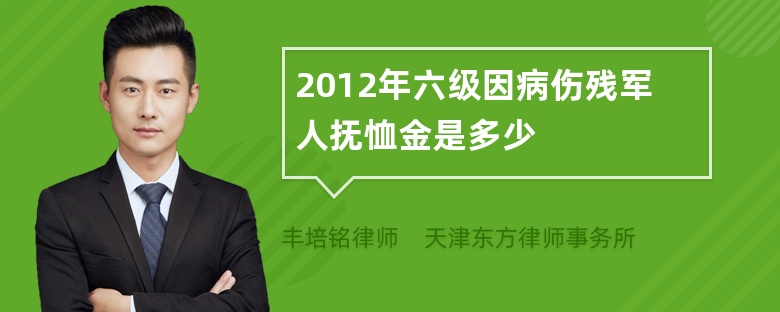 2012年六级因病伤残军人抚恤金是多少