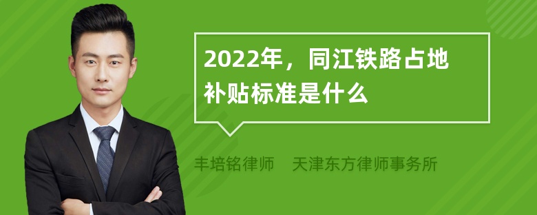 2022年，同江铁路占地补贴标准是什么