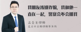 我朋友涉嫌诈骗，我和他一直在一起，警察会不会抓我