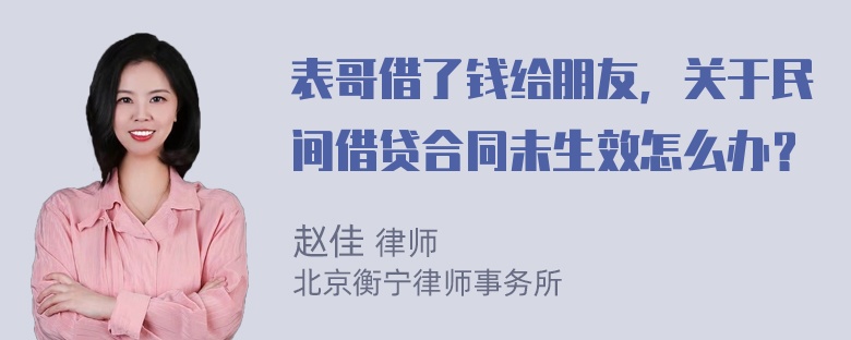 表哥借了钱给朋友，关于民间借贷合同未生效怎么办？