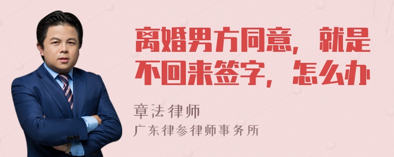 离婚男方同意，就是不回来签字，怎么办