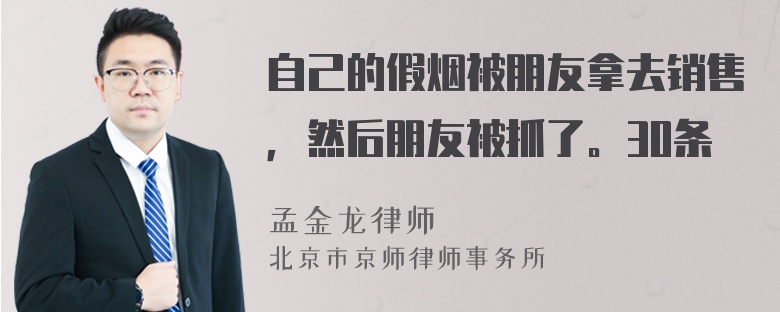 自己的假烟被朋友拿去销售，然后朋友被抓了。30条