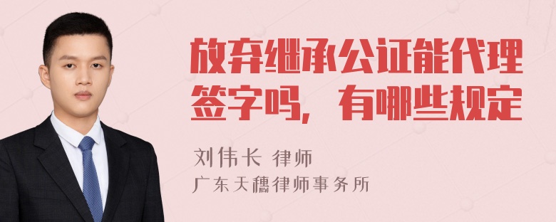 放弃继承公证能代理签字吗，有哪些规定