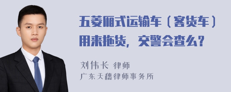 五菱厢式运输车（客货车）用来拖货，交警会查么？