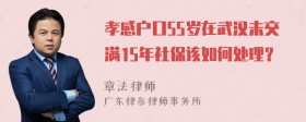 孝感户口55岁在武汉未交满15年社保该如何处理？